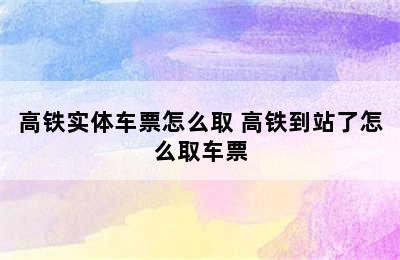 高铁实体车票怎么取 高铁到站了怎么取车票